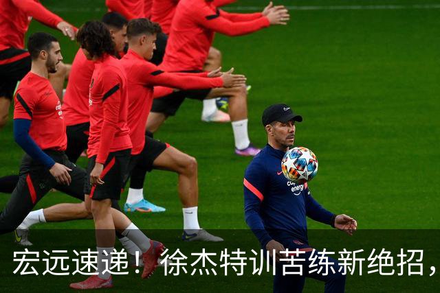宏远速递！徐杰特训苦练新绝招，张文逸或续约，杜锋缺席夏训